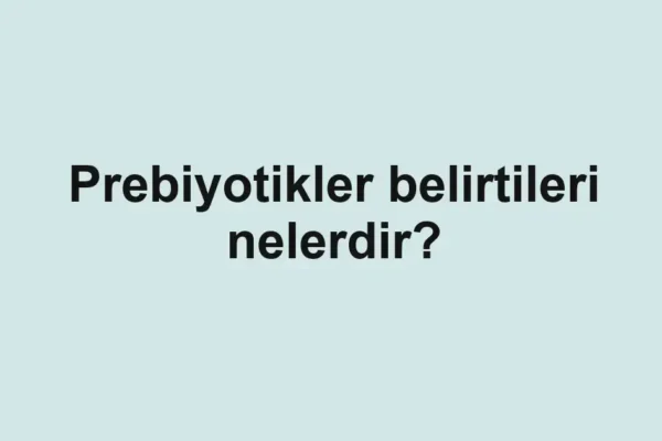 Prebiyotikler belirtileri nelerdir?